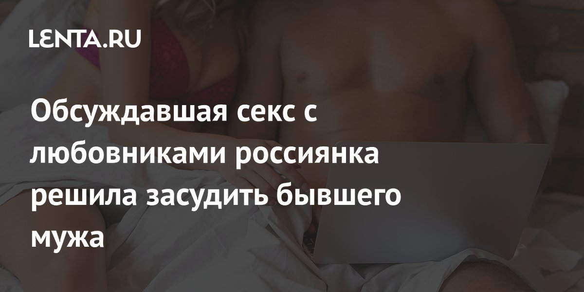 Шлюха жена Обсуждавшая секс с любовниками россиянка решила засудить бывшего мужа:  Следствие и суд: Силовые структуры: Lenta.ru