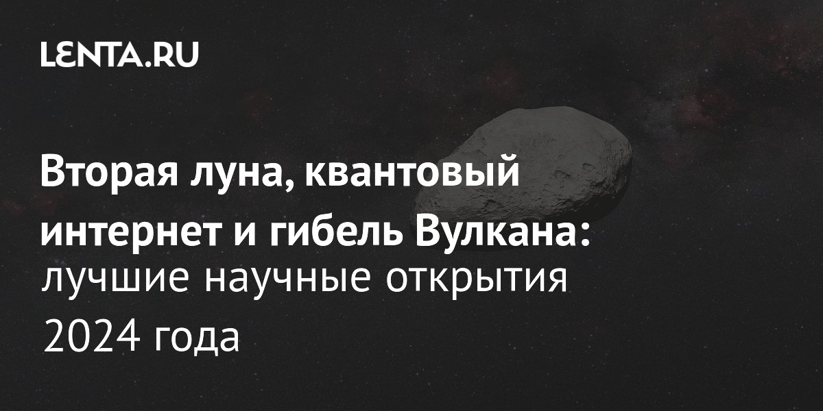 Вторая луна, квантовый интернет и гибель Вулкана: лучшие научные открытия 2024 года