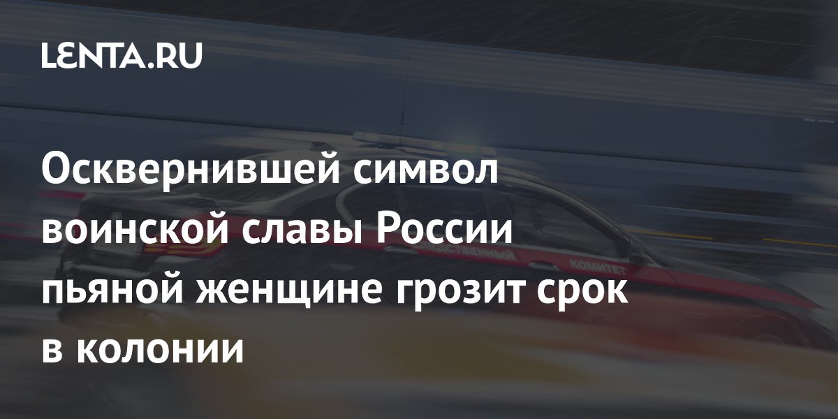 Осквернившей символ воинской славы России пьяной женщине грозит срок в колонии Осквернившей символ воинской славы России пьяной женщине грозит срок в колонии