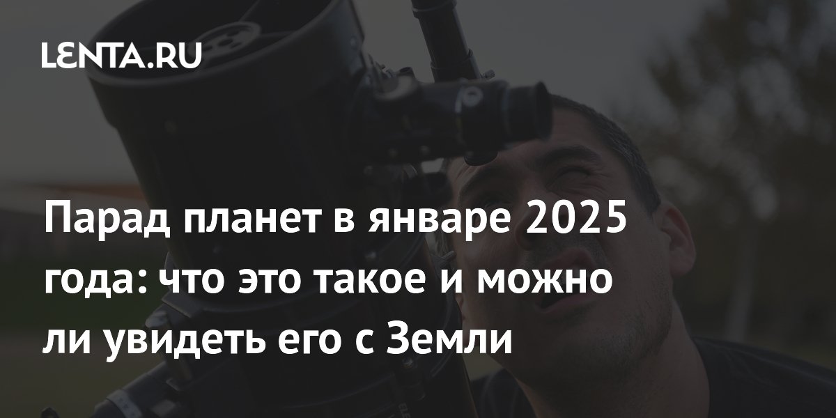 Парад планет в январе 2025 года: что это такое и можно ли увидеть его с Земли