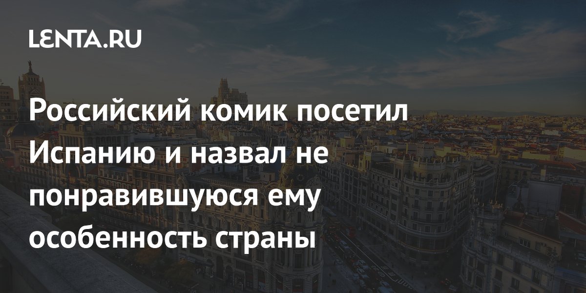 Российский комик посетил Испанию и назвал не понравившуюся ему особенность страны