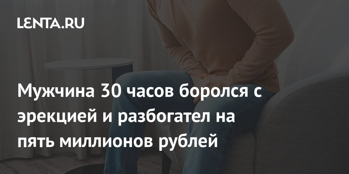 Мужчина 30 часов боролся с эрекцией и разбогател на пять миллионов рублей