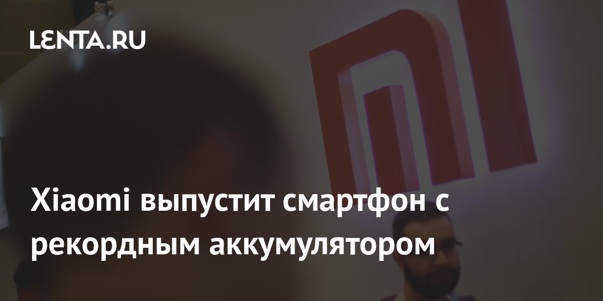 Xiaomi выпустит смартфон с рекордным аккумулятором