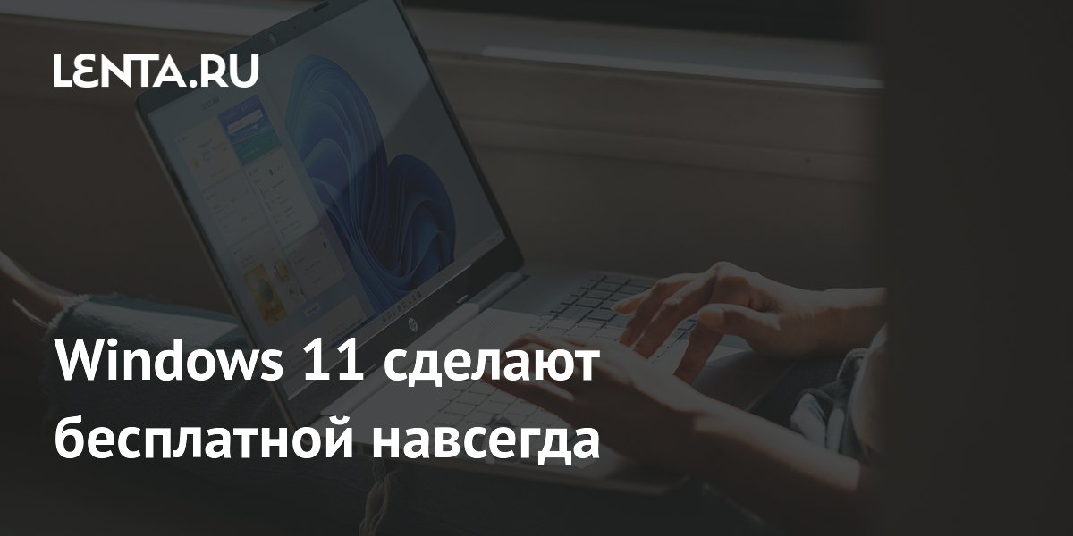 Windows 11 сделают бесплатной навсегда