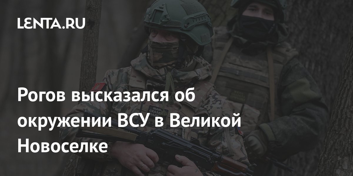 Рогов высказался об окружении ВСУ в Великой Новоселке