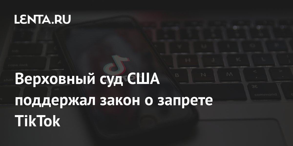 Верховный суд США поддержал закон о запрете TikTok