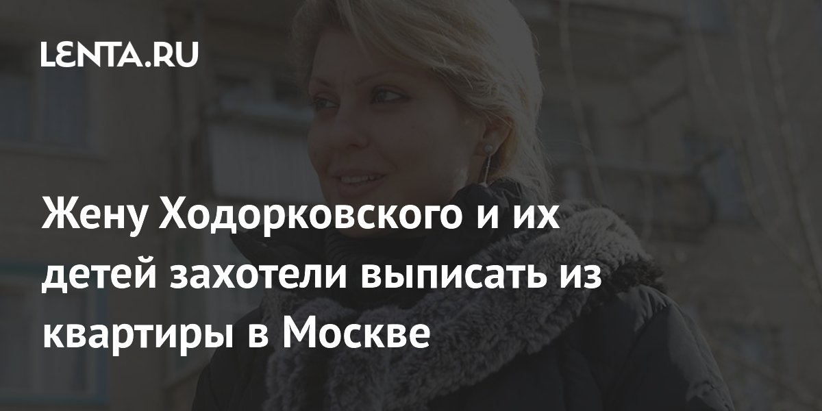 Жену Ходорковского и их детей захотели выписать из квартиры в Москве