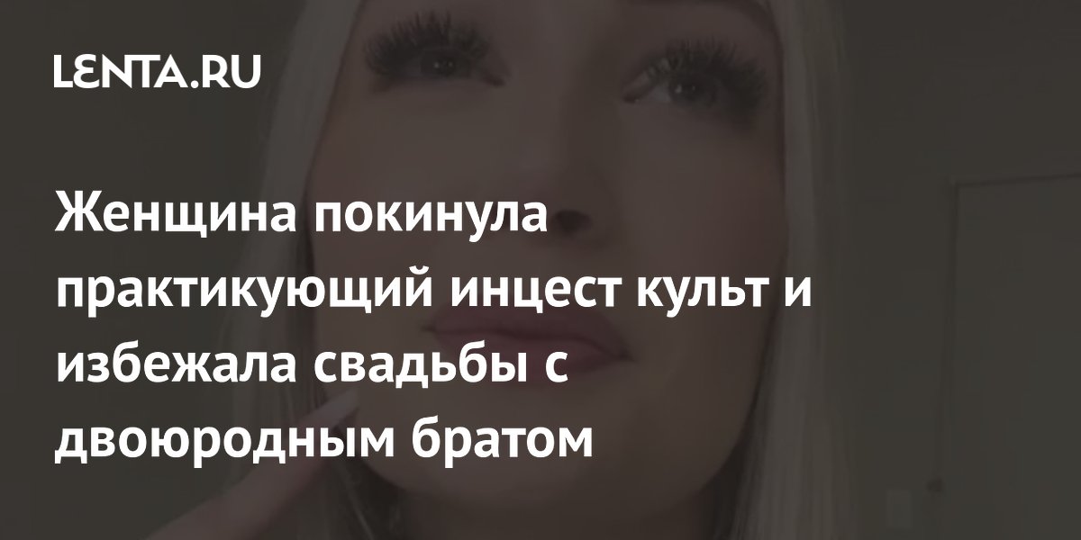 Женщина покинула практикующий инцест культ и избежала свадьбы с двоюродным братом