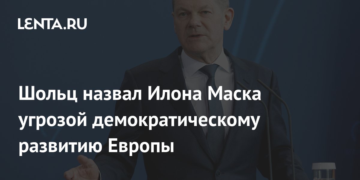 Шольц назвал Маска угрозой демократическому развитию Европы