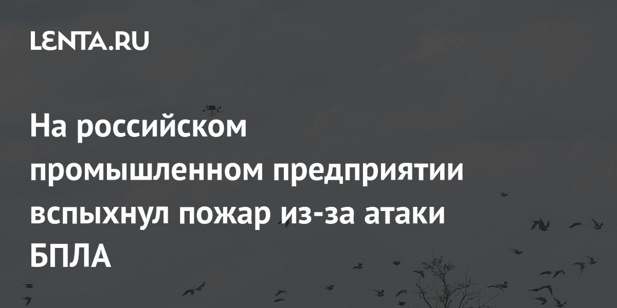 На российском промышленном предприятии вспыхнул пожар из-за атаки БПЛА