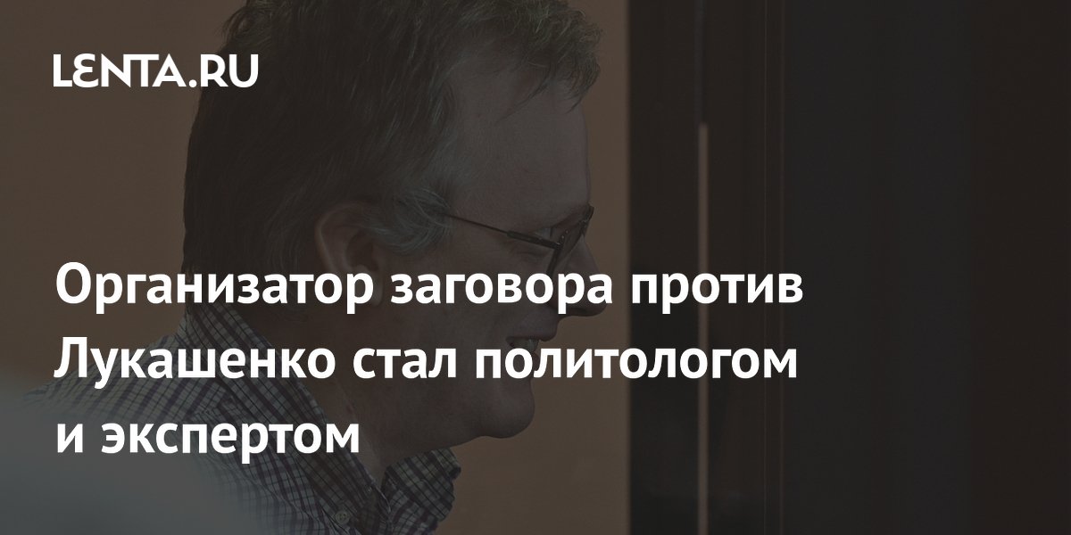 Организатор заговора против Лукашенко стал политологом и экспертом