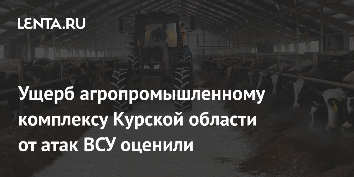 Ущерб агропромышленному комплексу Курской области от атак ВСУ оценили