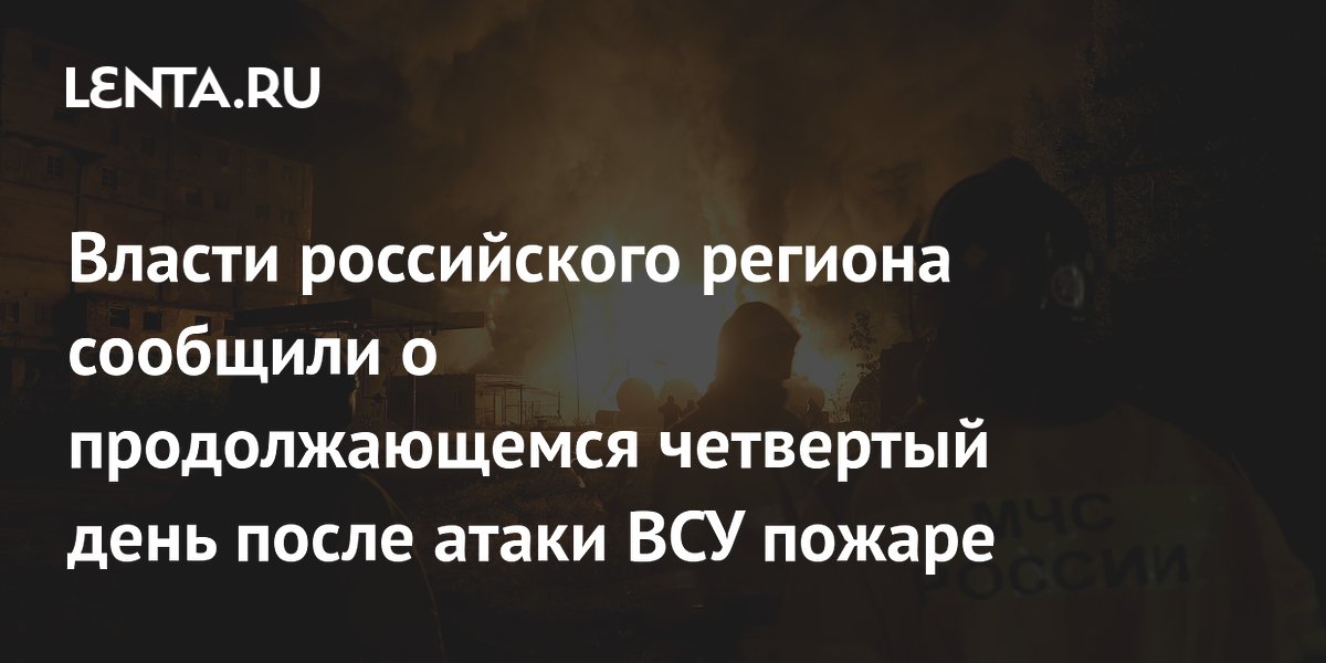 Власти российского региона сообщили о продолжающемся четвертый день после атаки ВСУ пожаре