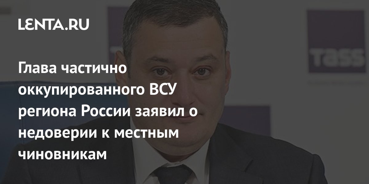 Глава частично оккупированного ВСУ региона России заявил о недоверии к местным чиновникам