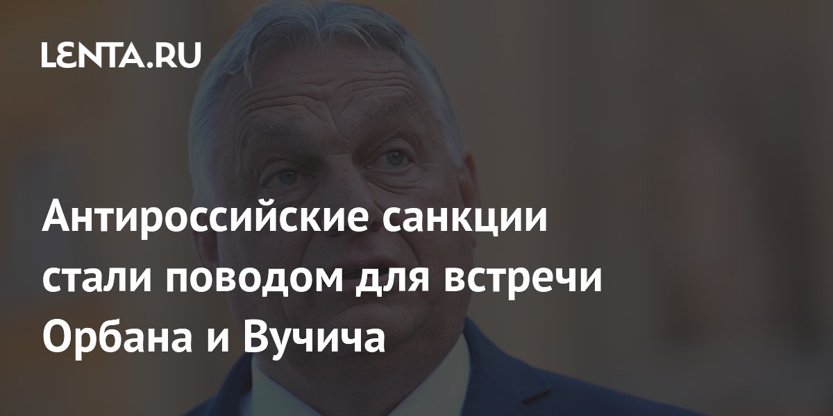 Антироссийские санкции стали поводом для встречи Орбана и Вучича