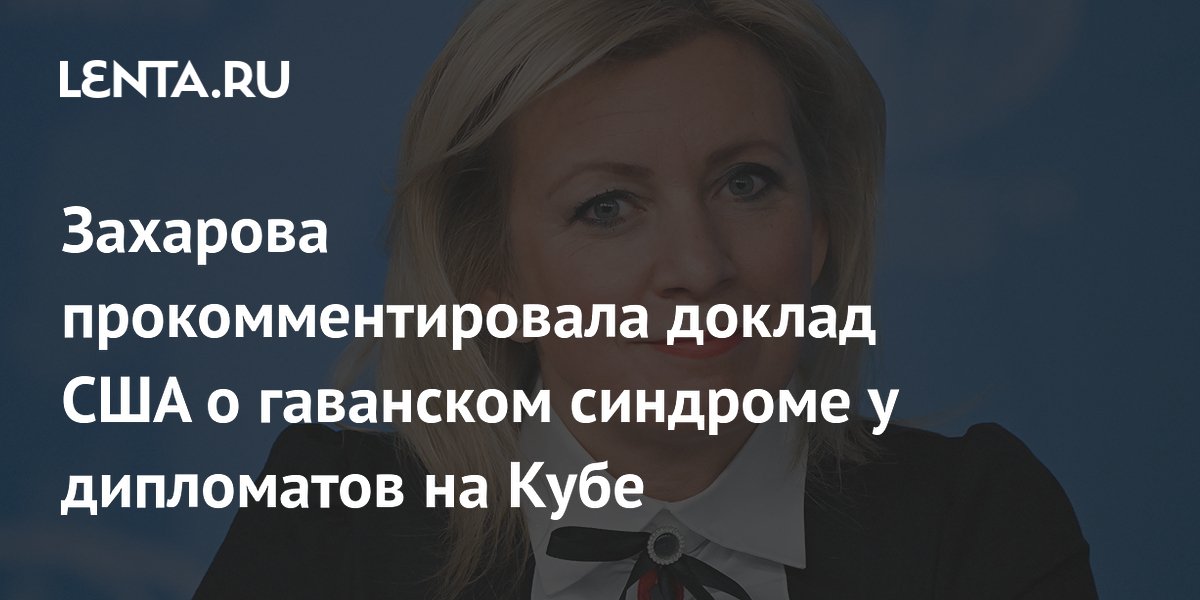 Захарова прокомментировала доклад США о гаванском синдроме у дипломатов на Кубе