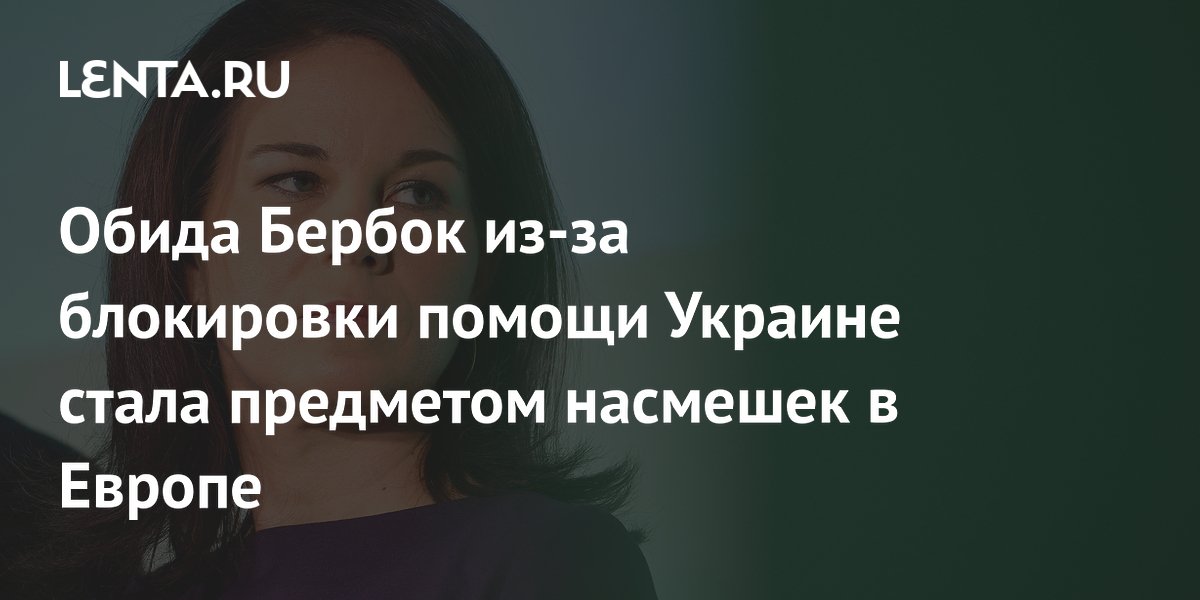 Обида Бербок из-за блокировки помощи Украине стала предметом насмешек в Европе