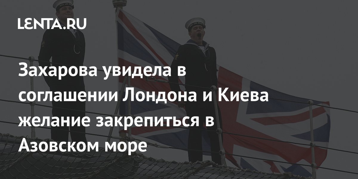 Захарова увидела в соглашении Лондона и Киева желание закрепиться в Азовском море