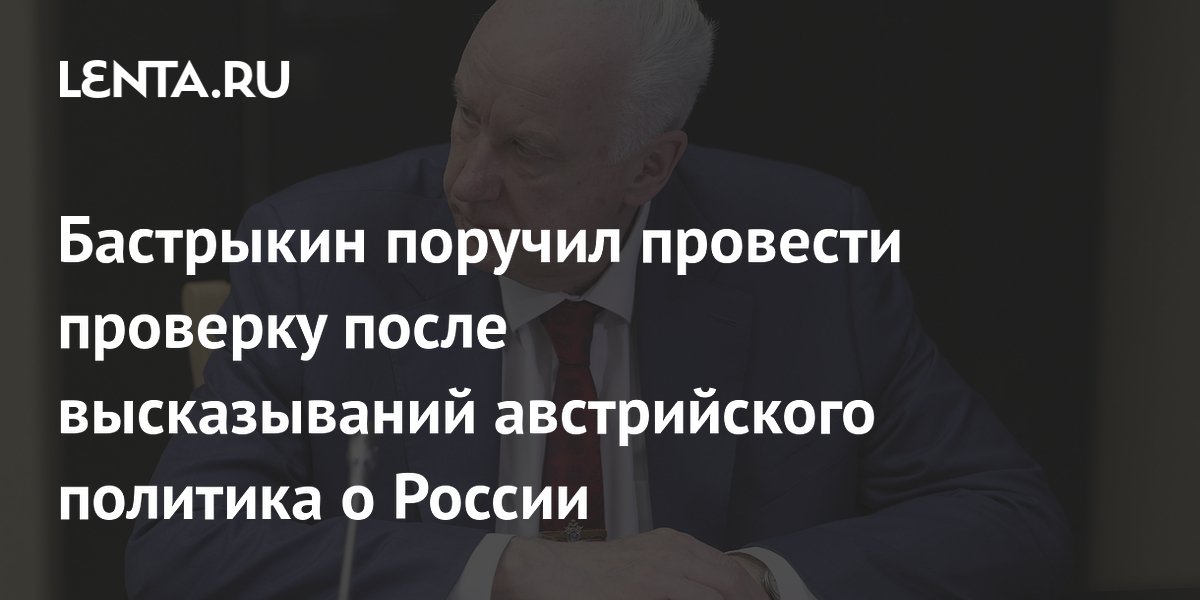 Бастрыкин поручил провести проверку после высказываний австрийского политика о России