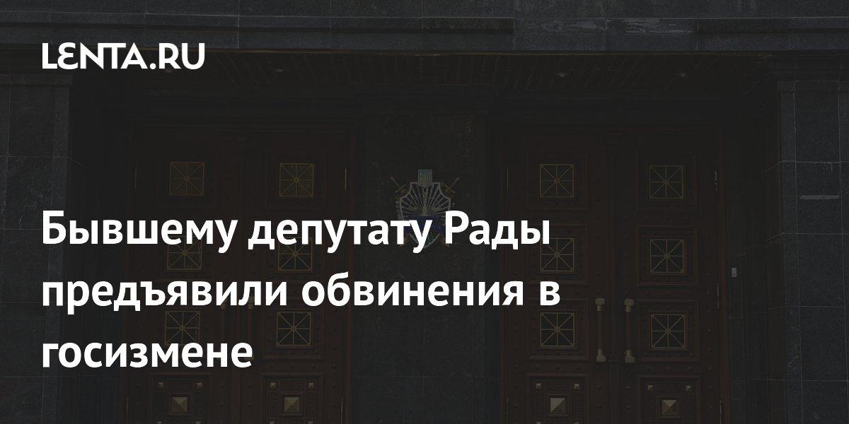 Бывшему депутату Рады предъявили обвинения в госизмене