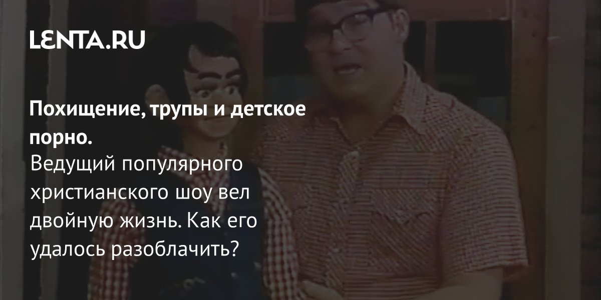 детское порно смотреть Похищение, трупы и детское порно. Ведущий популярного христианского шоу вел  двойную жизнь. Как его удалось разоблачить?: ТВ и радио: Интернет и СМИ:  Lenta.ru