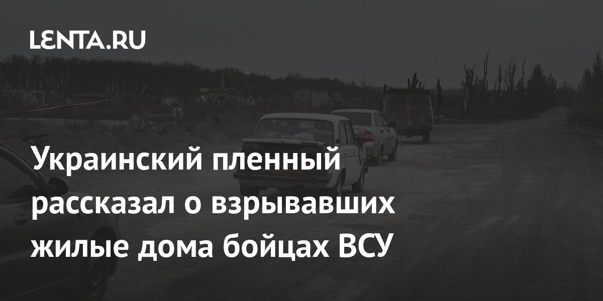 Украинский пленный рассказал о взрывавших жилые дома бойцах ВСУ