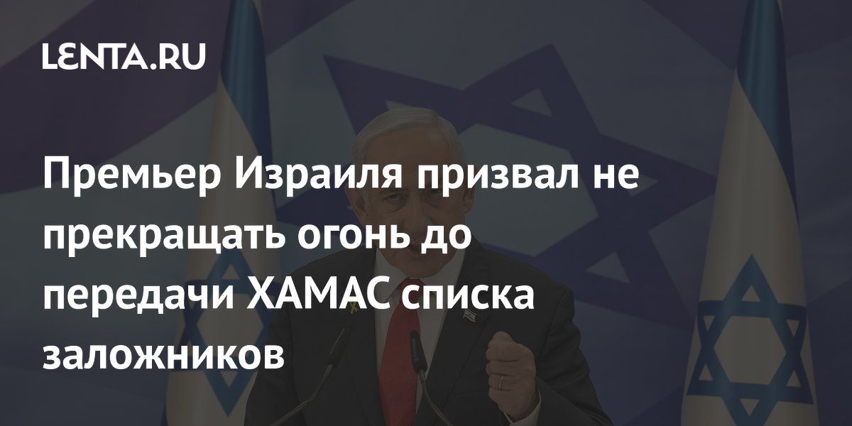 Премьер Израиля призвал не прекращать огонь до передачи ХАМАС списка заложников