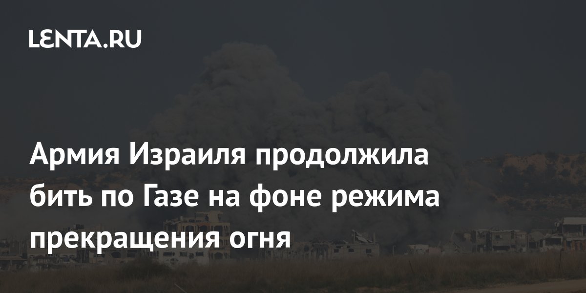 Армия Израиля продолжила бить по Газе на фоне режима прекращения огня