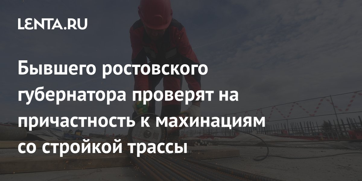 Бывшего ростовского губернатора проверят на причастность к махинациям со стройкой трассы