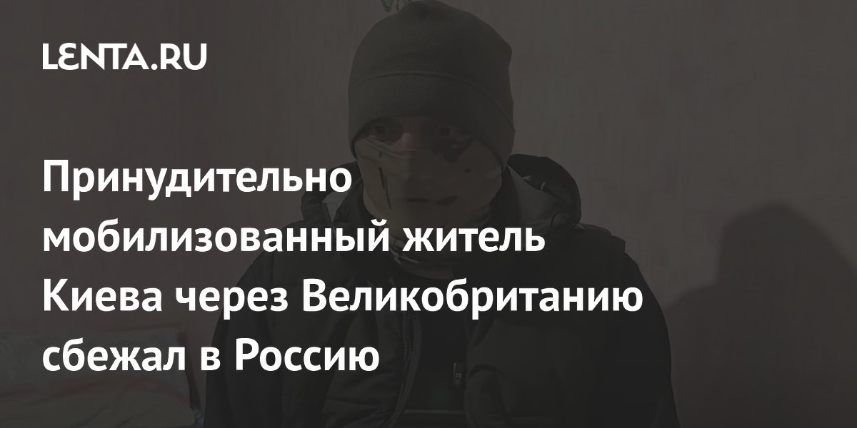 Принудительно мобилизованный житель Киева через Великобританию сбежал в Россию