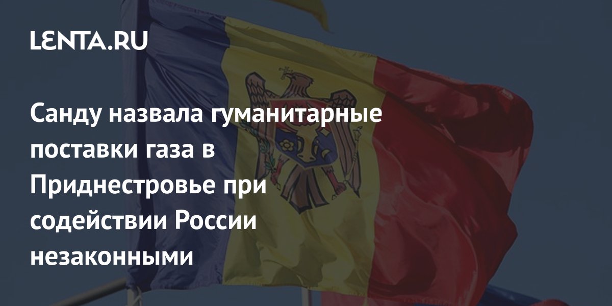 Санду назвала гуманитарные поставки газа в Приднестровье при содействии России незаконными