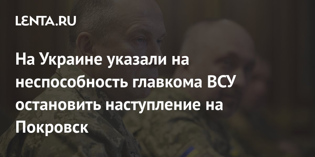 На Украине указали на неспособность главкома ВСУ остановить наступление на Покровск