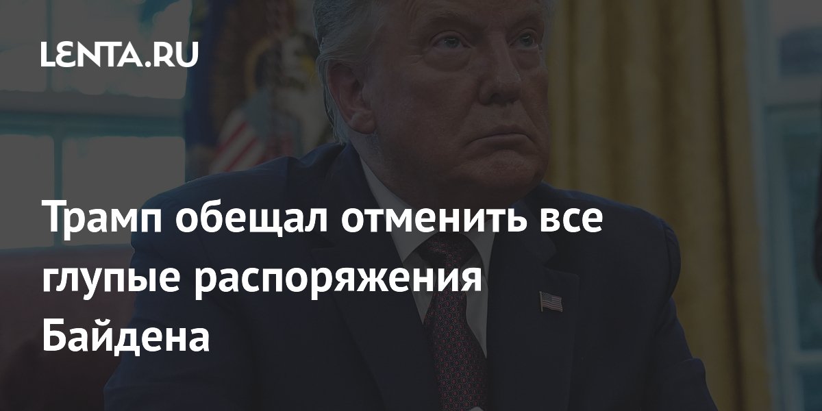 Трамп обещал отменить все глупые распоряжения Байдена