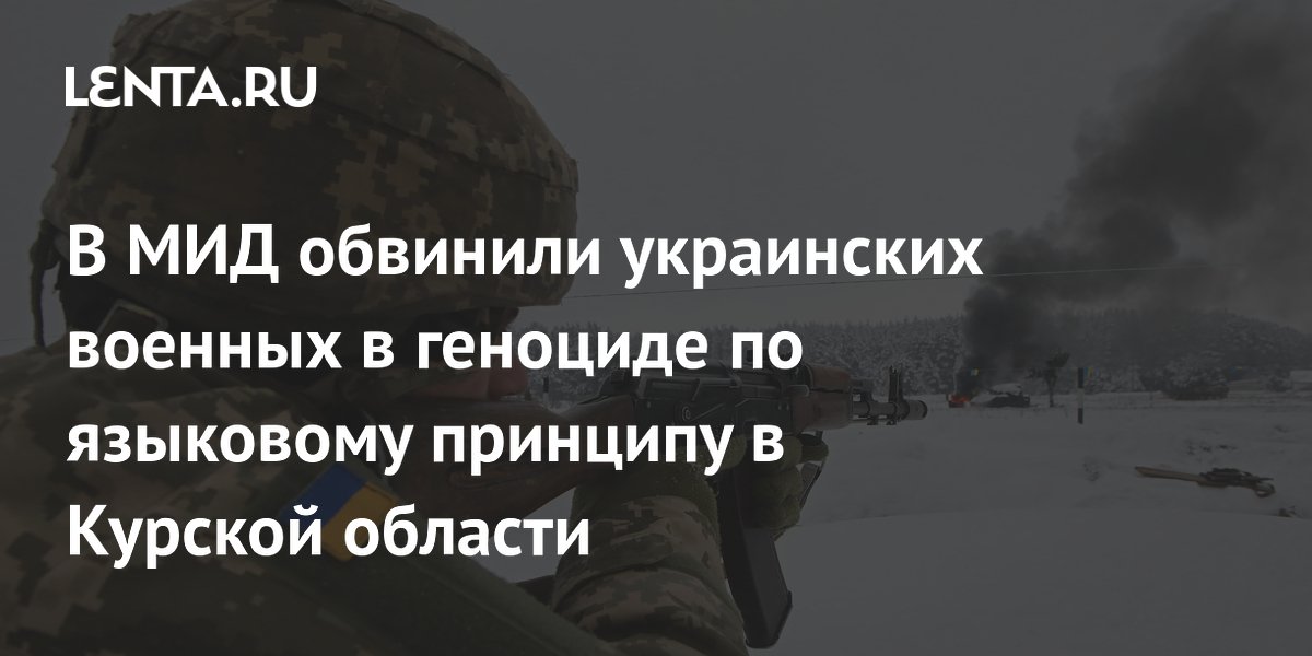 В МИД обвинили украинских военных в геноциде по языковому принципу в Курской области