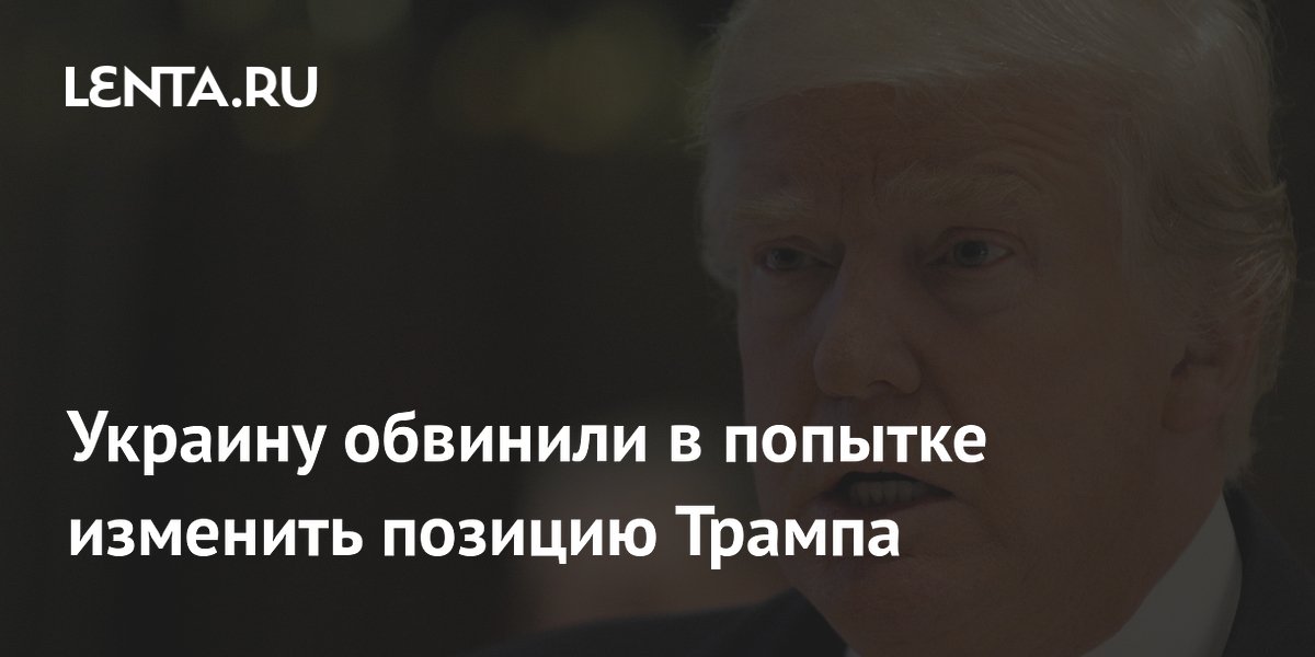 Украину обвинили в попытке изменить позицию Трампа