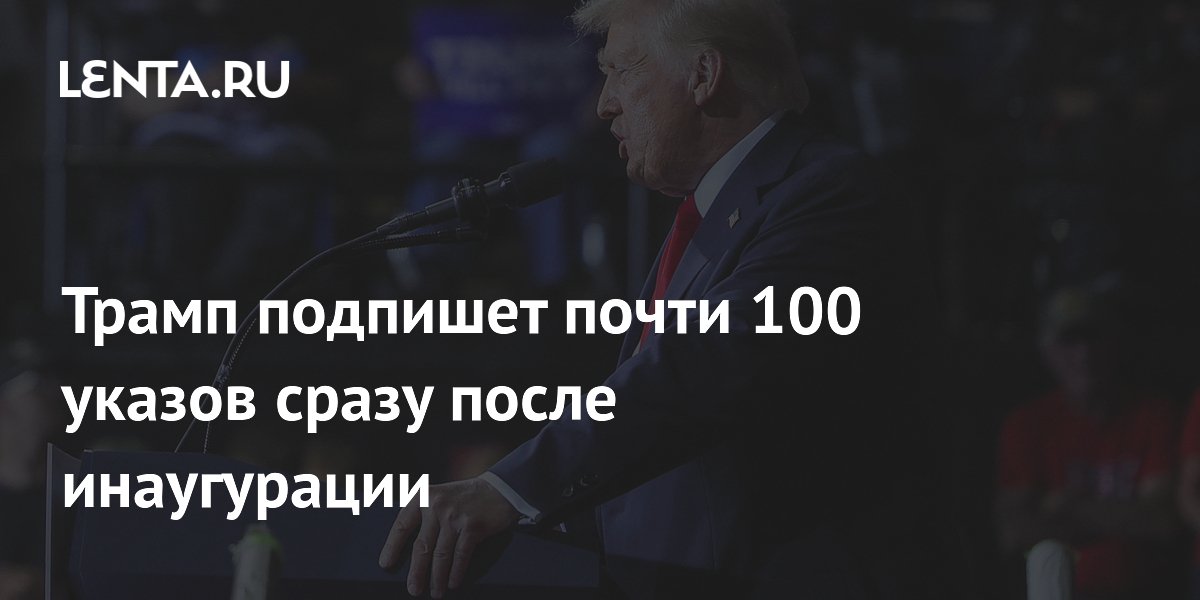 Трамп подпишет почти 100 указов сразу после инаугурации