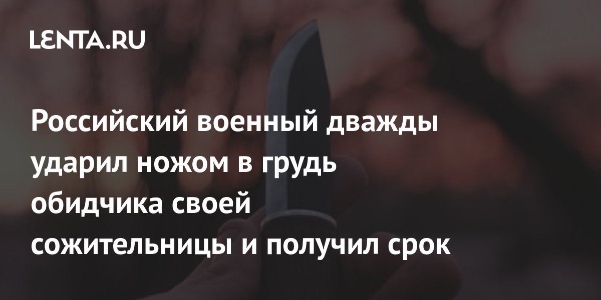 Российский военный дважды ударил ножом в грудь обидчика своей сожительницы и получил срок