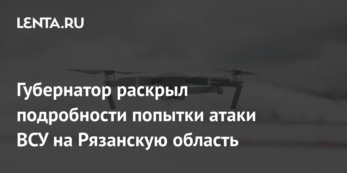 Губернатор раскрыл подробности попытки атаки ВСУ на Рязанскую область