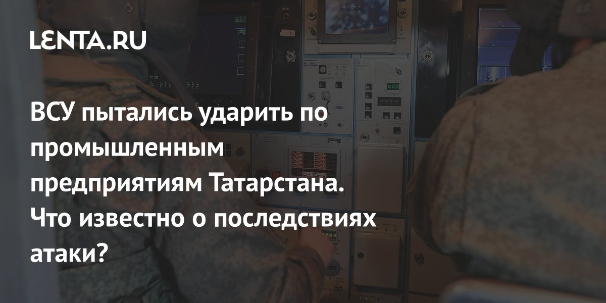 ВСУ пытались ударить по промышленным предприятиям Татарстана. Что известно о последствиях атаки?