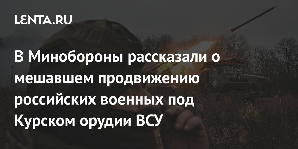 В Минобороны рассказали о мешавшем продвижению российских военных под Курском орудии ВСУ