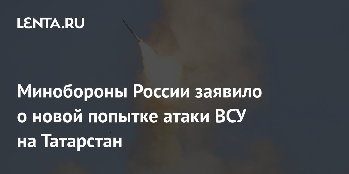 Минобороны России заявило о новой попытке атаки ВСУ на Татарстан