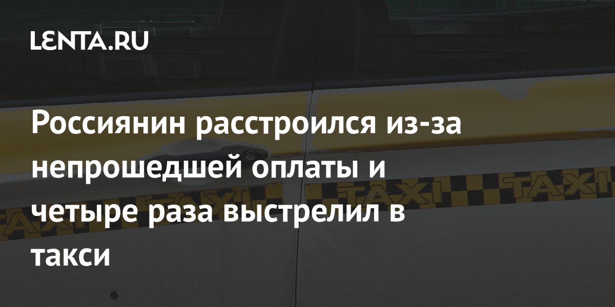 Россиянин расстроился из-за непрошедшей оплаты и четыре раза выстрелил в такси