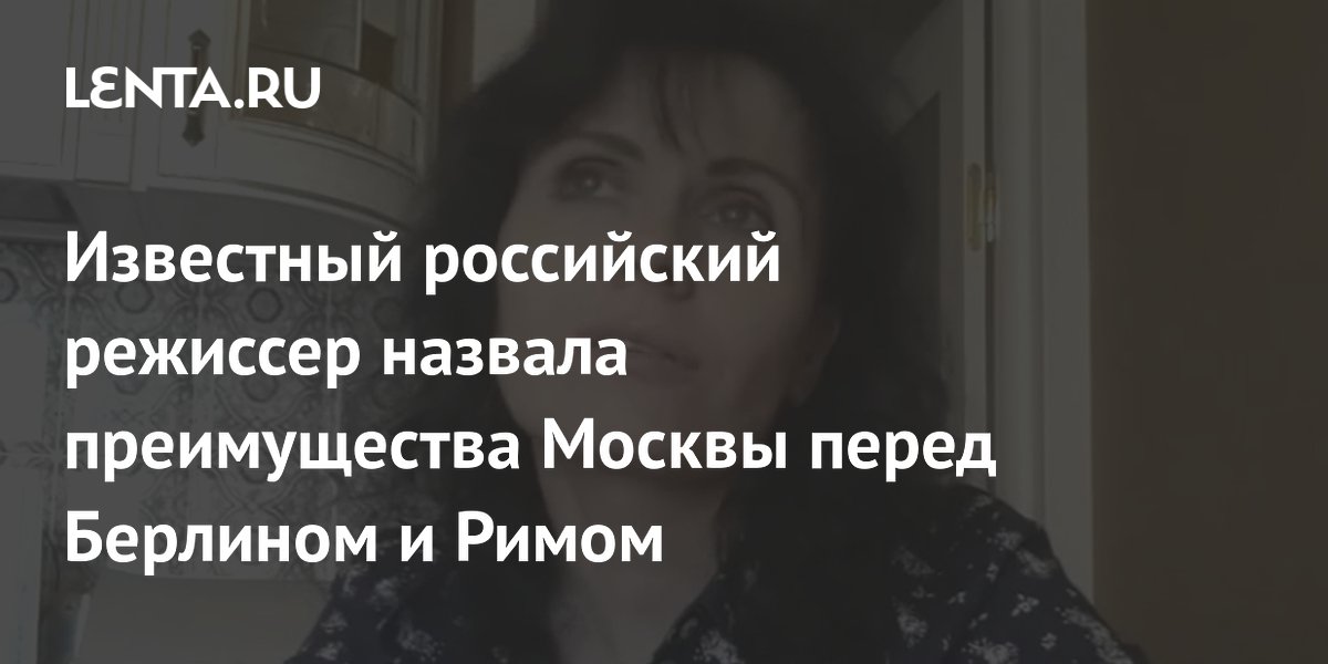 Известный российский режиссер назвала преимущества Москвы перед Берлином и Римом