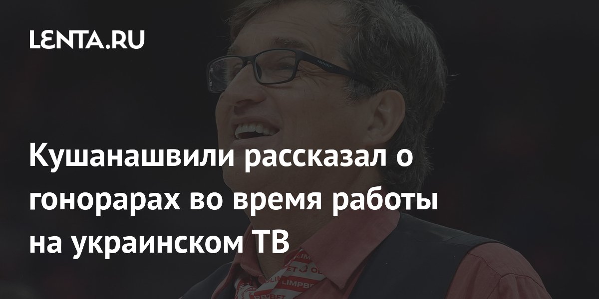 Кушанашвили рассказал о гонорарах во время работы на украинском ТВ