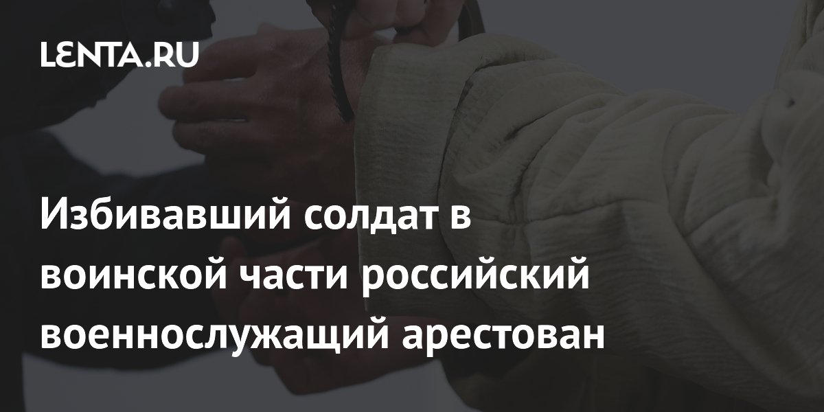 Избивавший солдат в воинской части российский военнослужащий арестован