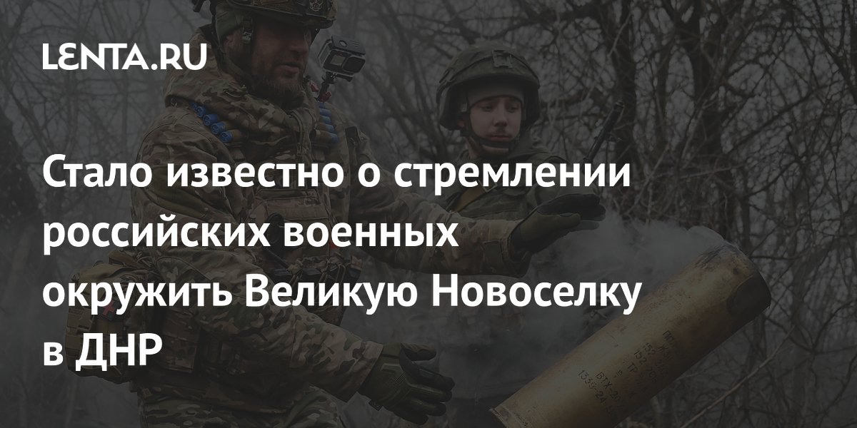 Стало известно о стремлении российских военных окружить Великую Новоселку в ДНР