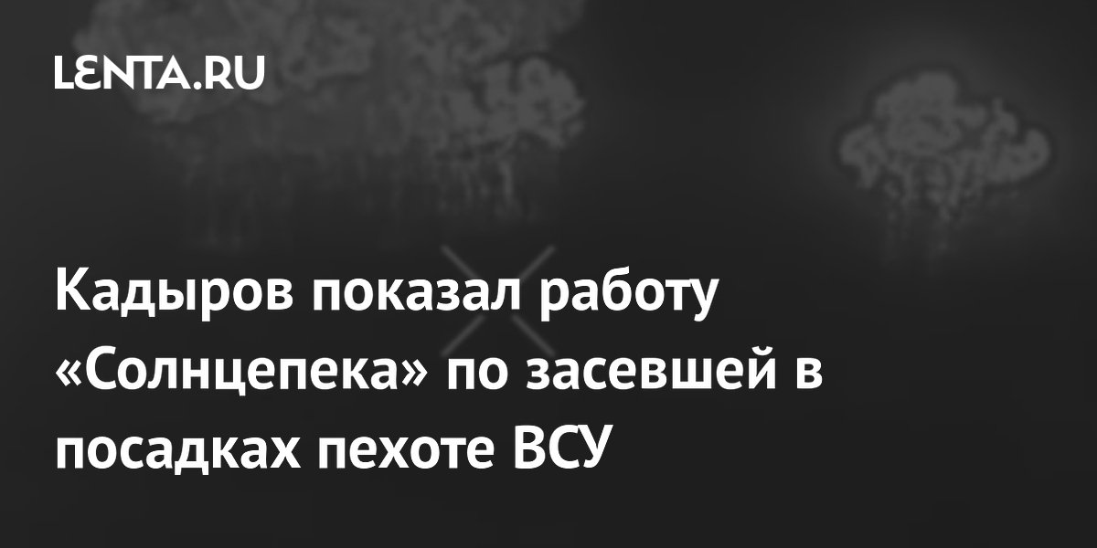 Кадыров показал работу «Солнцепека» по засевшей в посадках пехоте ВСУ