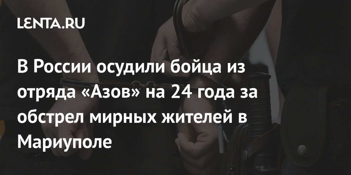 В России осудили бойца из отряда «Азов» на 24 года за обстрел мирных жителей в Мариуполе