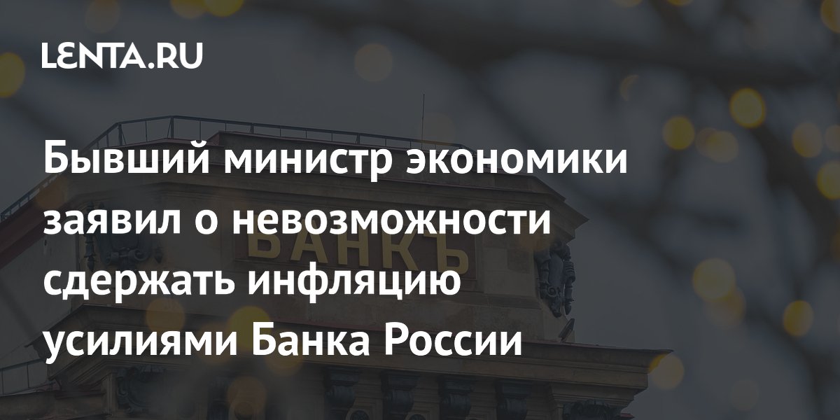 Бывший министр экономики заявил о невозможности сдержать инфляцию усилиями Банка России