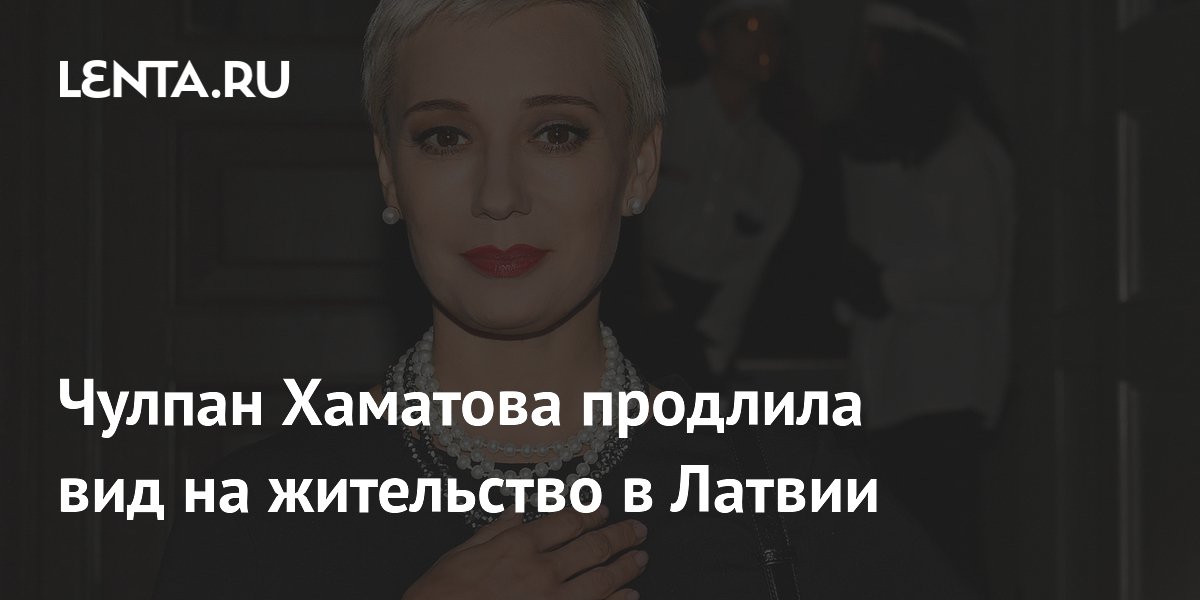 Чулпан Хаматова продлила вид на жительство в Латвии